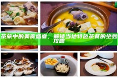 茶旅中的美食盛宴，解锁当地特色茶餐的绝妙攻略