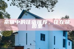 茶旅中的住宿推荐，住在茶园里